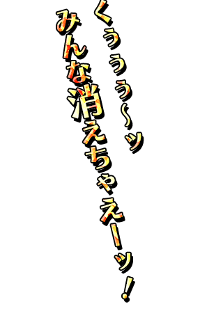 「くぅぅぅ～ッ　みんな消えちゃえーッ！」