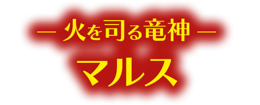 ― 火を司る竜神 ― マルス