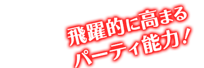 飛躍的に高まるパーティ能力！