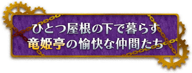 ひとつ屋根の下で暮らす“竜姫亭”の愉快な仲間たち