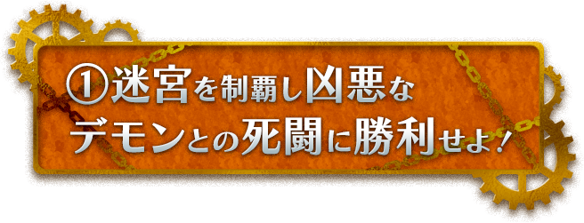 ①迷宮を制覇し凶悪なデモンとの死闘に勝利せよ！