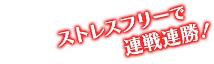 ストレスフリーで連戦連勝！ 