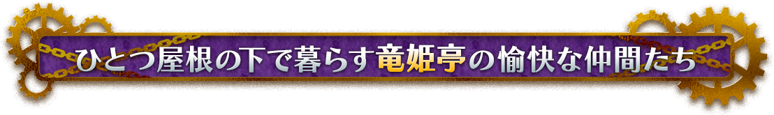 ひとつ屋根の下で暮らす“竜姫亭”の愉快な仲間たち