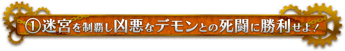 ①迷宮を制覇し凶悪なデモンとの死闘に勝利せよ！